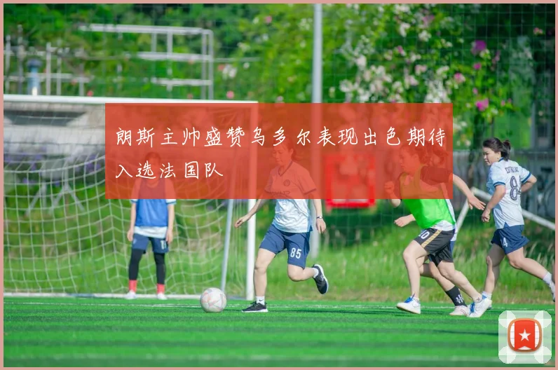 朗斯主帅盛赞乌多尔表现出色期待入选法国队