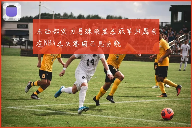 东西部实力悬殊明显总冠军归属或在NBA总决赛前已见分晓