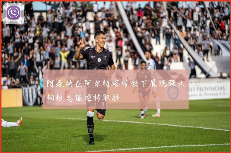 阿森纳在阿尔特塔带领下展现强大韧性总能逆转取胜