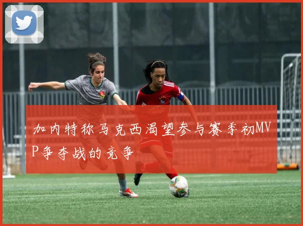 加内特称马克西渴望参与赛季初MVP争夺战的竞争
