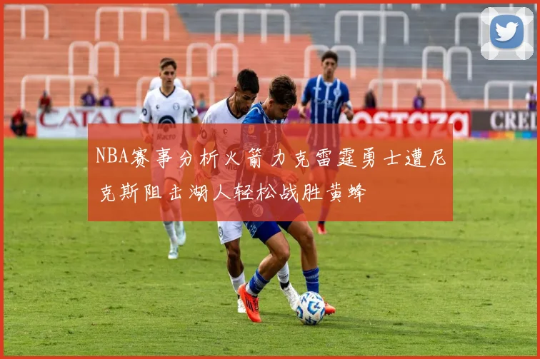 NBA赛事分析火箭力克雷霆勇士遭尼克斯阻击湖人轻松战胜黄蜂