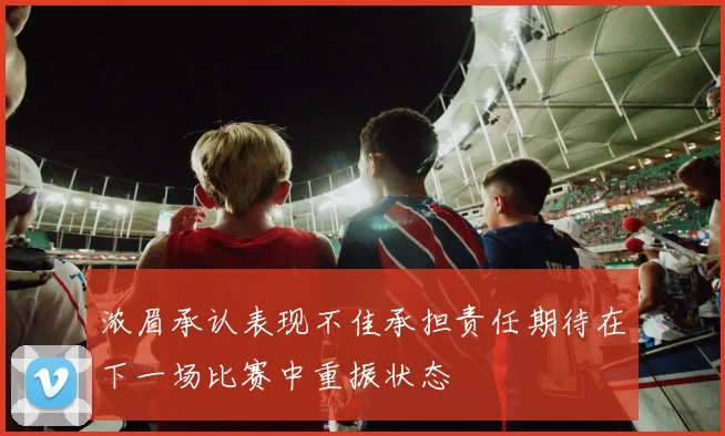 浓眉承认表现不佳承担责任期待在下一场比赛中重振状态