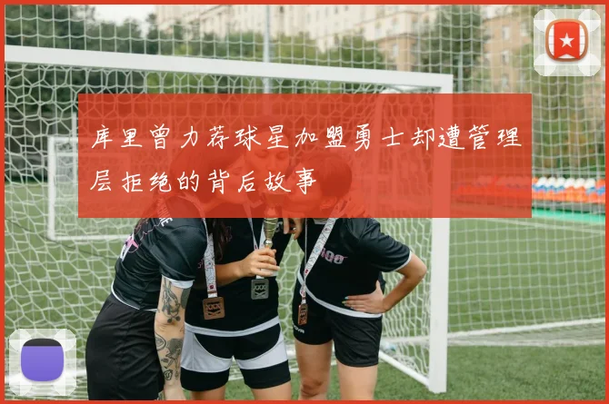 库里曾力荐球星加盟勇士却遭管理层拒绝的背后故事
